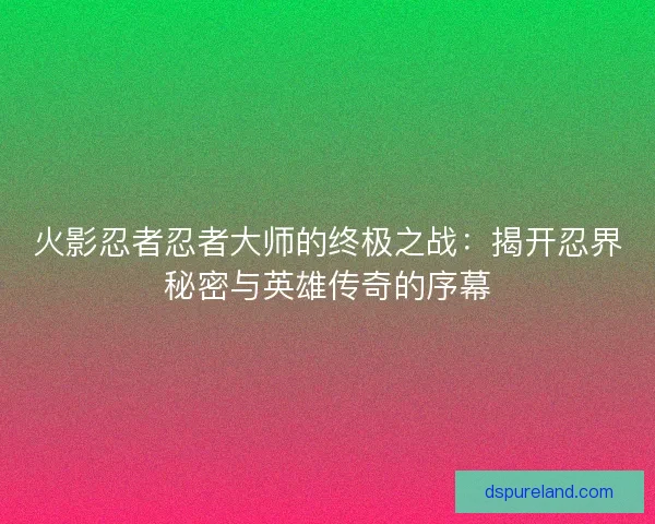 火影忍者忍者大师的终极之战：揭开忍界秘密与英雄传奇的序幕