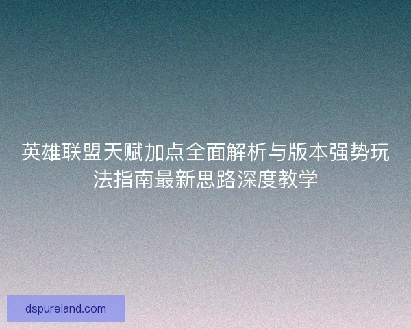 英雄联盟天赋加点全面解析与版本强势玩法指南最新思路深度教学