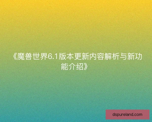 《魔兽世界6.1版本更新内容解析与新功能介绍》 《魔兽世界6.1版本更新内容解析与新功能介绍》
