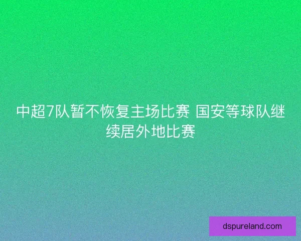 中超7队暂不恢复主场比赛 国安等球队继续居外地比赛 中超7队暂不恢复主场比赛 国安等球队继续居外地比赛