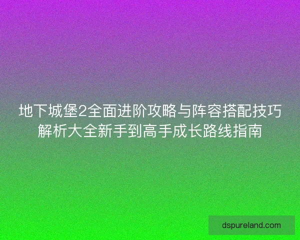 地下城堡2全面进阶攻略与阵容搭配技巧解析大全新手到高手成长路线指南