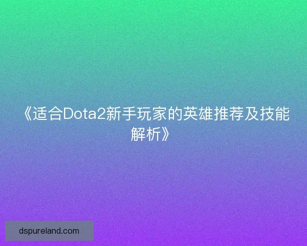 《适合Dota2新手玩家的英雄推荐及技能解析》