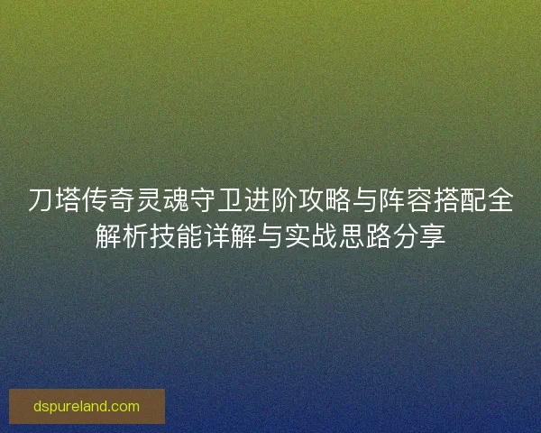 刀塔传奇灵魂守卫进阶攻略与阵容搭配全解析技能详解与实战思路分享 刀塔传奇灵魂守卫进阶攻略与阵容搭配全解析技能详解与实战思路分享