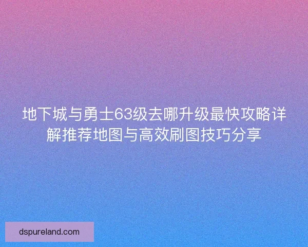 地下城与勇士63级去哪升级最快攻略详解推荐地图与高效刷图技巧分享
