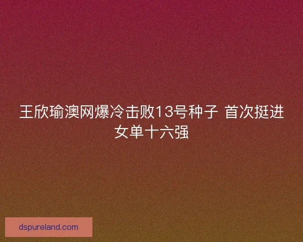 王欣瑜澳网爆冷击败13号种子 首次挺进女单十六强