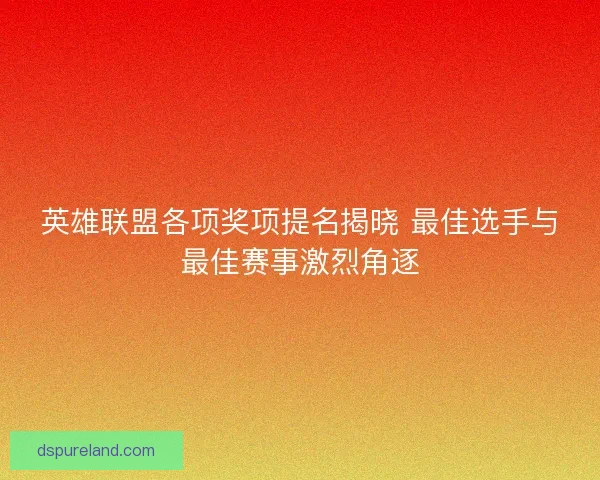 英雄联盟各项奖项提名揭晓 最佳选手与最佳赛事激烈角逐
