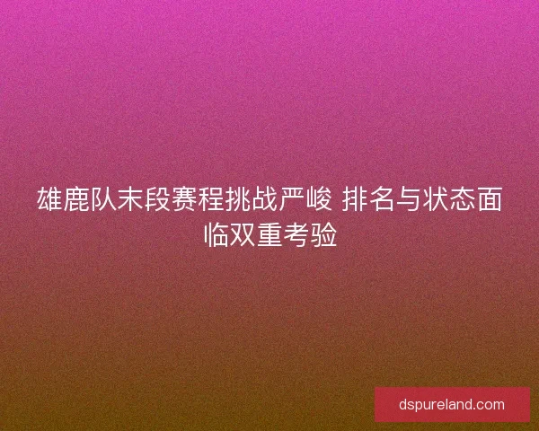 雄鹿队末段赛程挑战严峻 排名与状态面临双重考验
