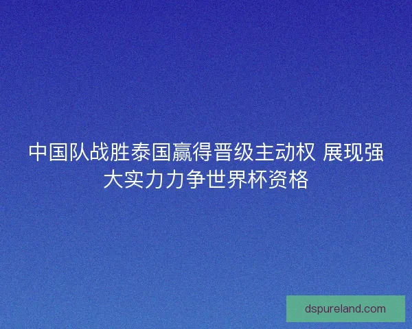 中国队战胜泰国赢得晋级主动权 展现强大实力力争世界杯资格