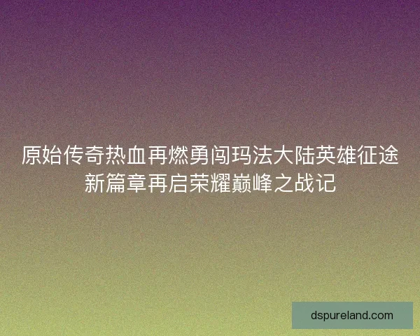 原始传奇热血再燃勇闯玛法大陆英雄征途新篇章再启荣耀巅峰之战记